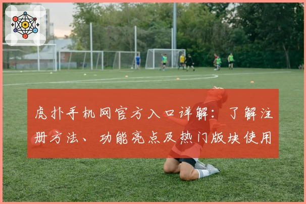 虎扑手机网官方入口详解：了解注册方法、功能亮点及热门版块使用攻略