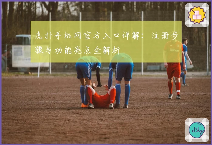 虎扑手机网官方入口详解：注册步骤与功能亮点全解析