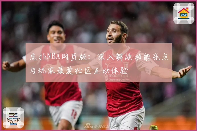虎扑NBA网页版：深入解读功能亮点与玩家最爱社区互动体验