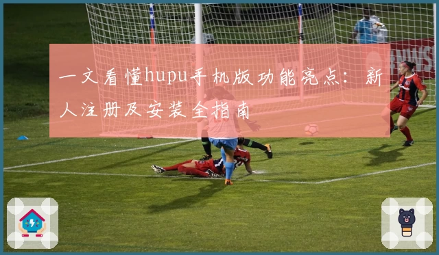 一文看懂hupu手机版功能亮点：新人注册及安装全指南