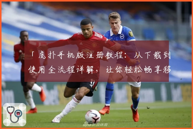 「虎扑手机版注册教程：从下载到使用全流程详解，让你轻松畅享移动端精彩社区」