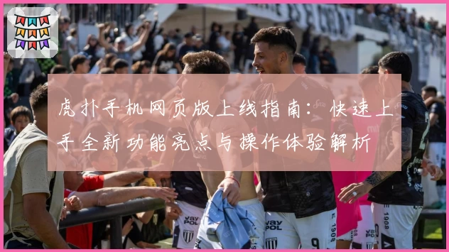 虎扑手机网页版上线指南：快速上手全新功能亮点与操作体验解析