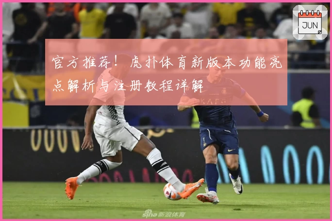 官方推荐！虎扑体育新版本功能亮点解析与注册教程详解