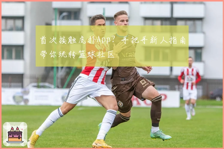 首次接触虎扑App？手把手新人指南带你玩转篮球社区