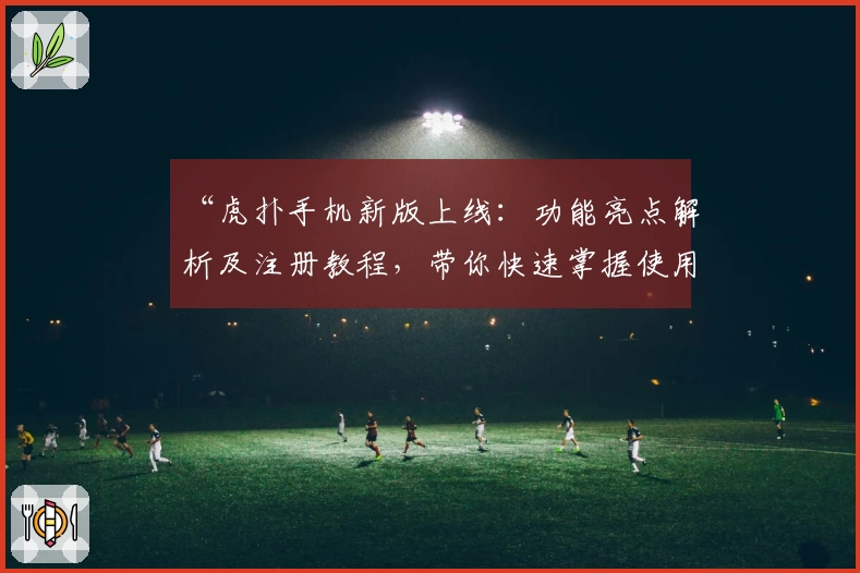“虎扑手机新版上线：功能亮点解析及注册教程，带你快速掌握使用技巧”