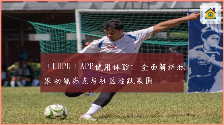「HUPU」APP使用体验：全面解析独家功能亮点与社区活跃氛围