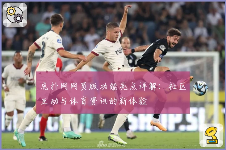 虎扑网网页版功能亮点详解：社区互动与体育资讯的新体验