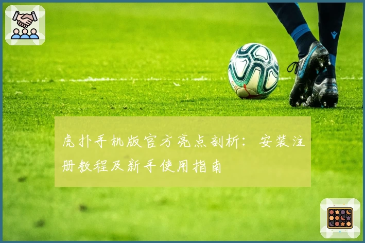 虎扑手机版官方亮点剖析：安装注册教程及新手使用指南