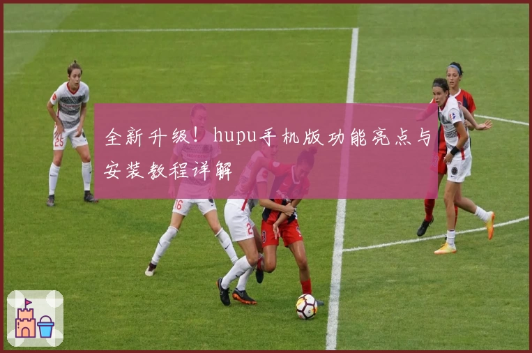 全新升级！hupu手机版功能亮点与安装教程详解