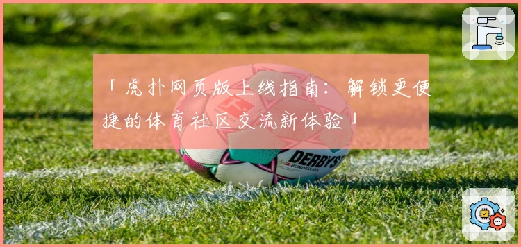 「虎扑网页版上线指南：解锁更便捷的体育社区交流新体验」