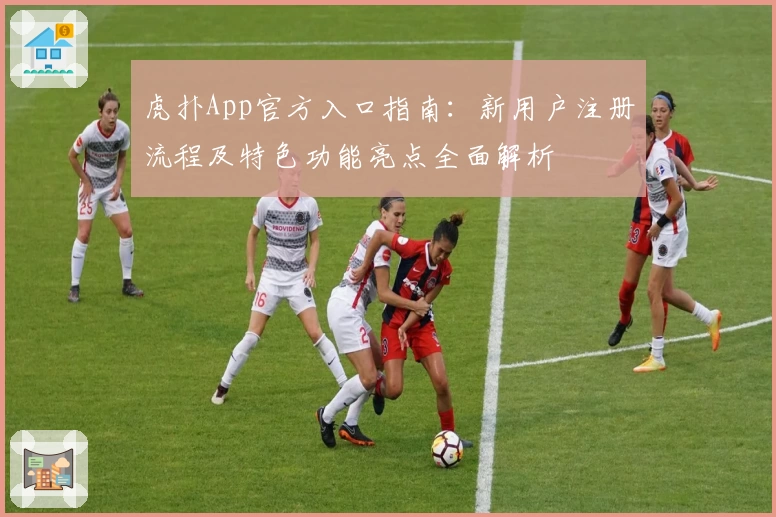 虎扑App官方入口指南:新用户注册流程及特色功能亮点全面解析