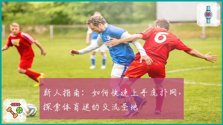 新人指南：如何快速上手虎扑网，探索体育迷的交流圣地