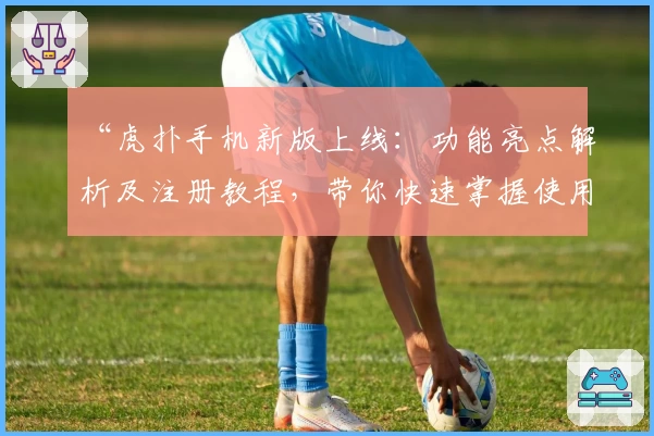 “虎扑手机新版上线：功能亮点解析及注册教程，带你快速掌握使用技巧”