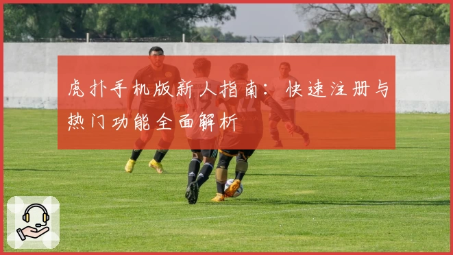 虎扑手机版新人指南：快速注册与热门功能全面解析