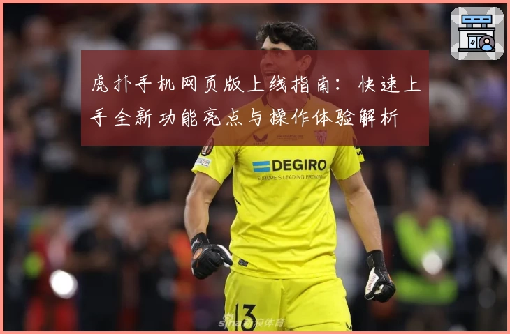 虎扑手机网页版上线指南：快速上手全新功能亮点与操作体验解析
