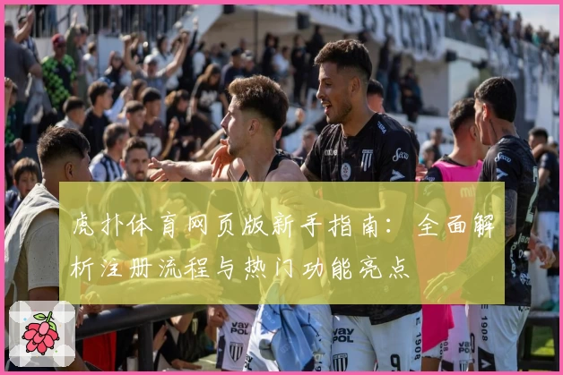 虎扑体育网页版新手指南：全面解析注册流程与热门功能亮点