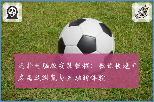 虎扑电脑版安装教程：教你快速开启高效浏览与互动新体验