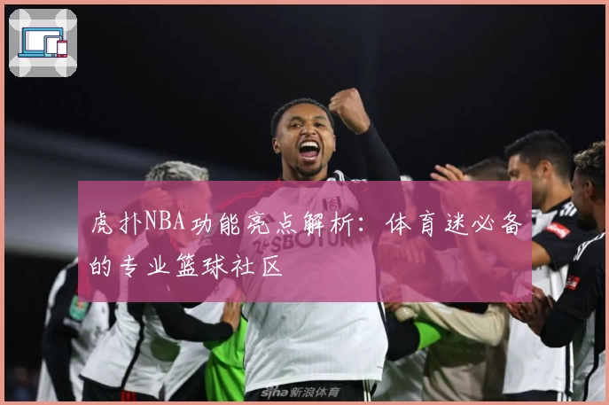 虎扑NBA功能亮点解析：体育迷必备的专业篮球社区