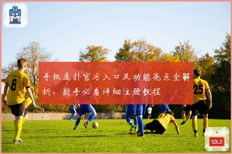 手机虎扑官方入口及功能亮点全解析，新手必看详细注册教程