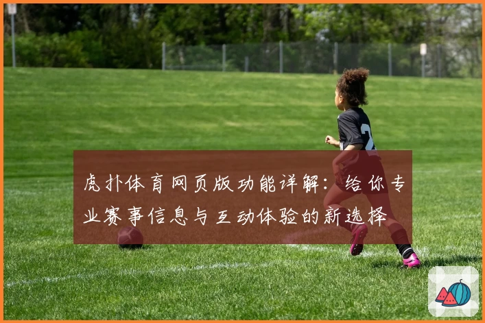 虎扑体育网页版功能详解：给你专业赛事信息与互动体验的新选择