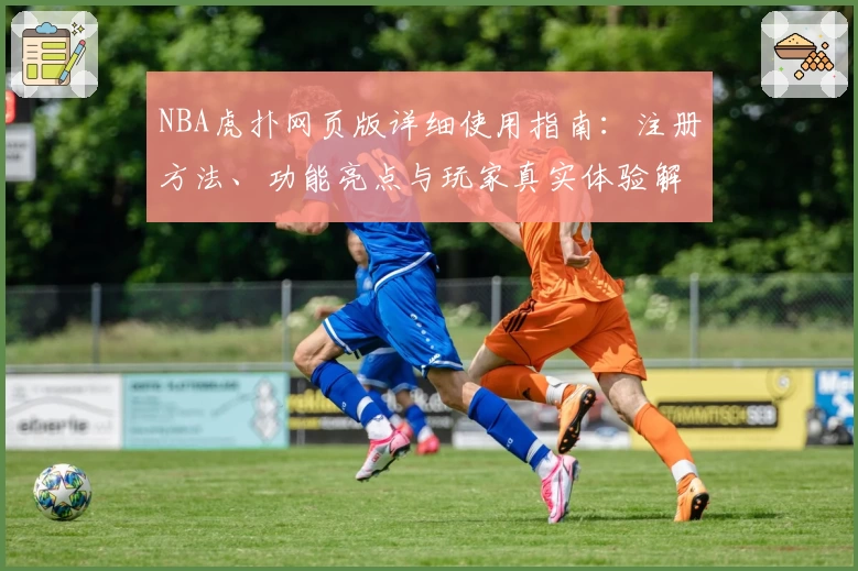 NBA虎扑网页版详细使用指南：注册方法、功能亮点与玩家真实体验解析