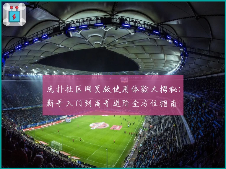 虎扑社区网页版使用体验大揭秘：新手入门到高手进阶全方位指南