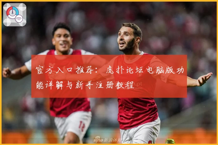官方入口推荐：虎扑论坛电脑版功能详解与新手注册教程