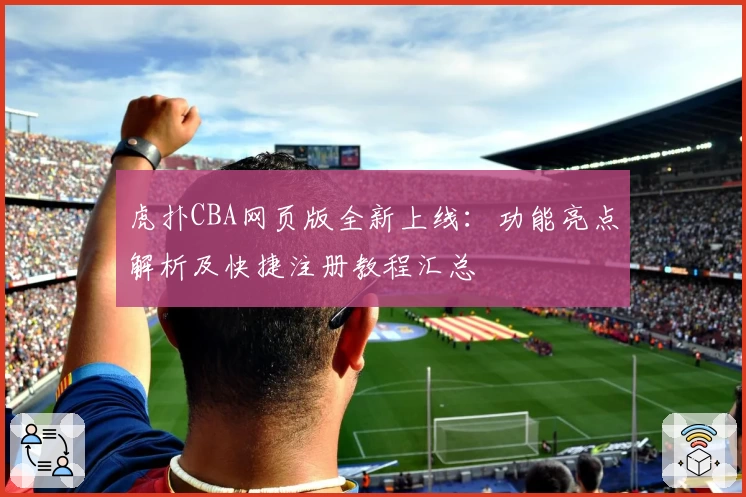 虎扑CBA网页版全新上线：功能亮点解析及快捷注册教程汇总