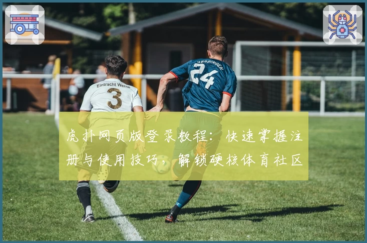 虎扑网页版登录教程：快速掌握注册与使用技巧，解锁硬核体育社区新体验