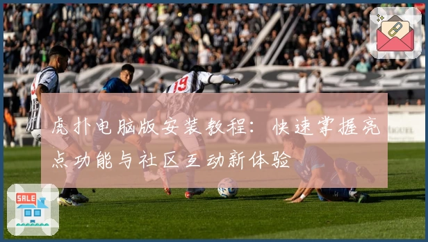 虎扑电脑版安装教程：快速掌握亮点功能与社区互动新体验