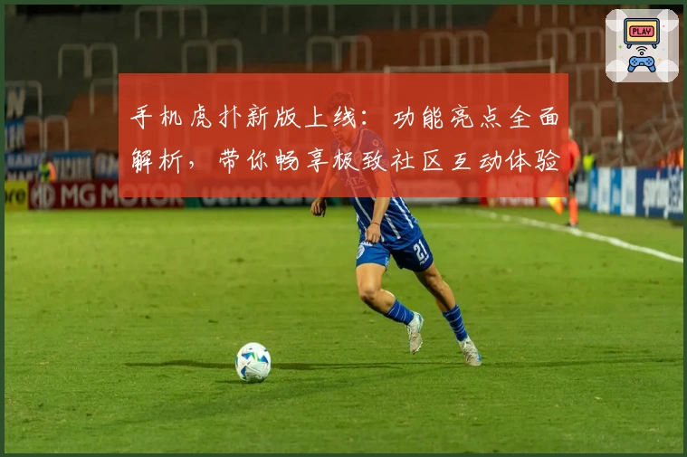 手机虎扑新版上线：功能亮点全面解析，带你畅享极致社区互动体验