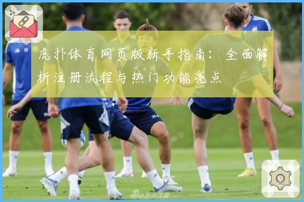 虎扑体育网页版新手指南：全面解析注册流程与热门功能亮点