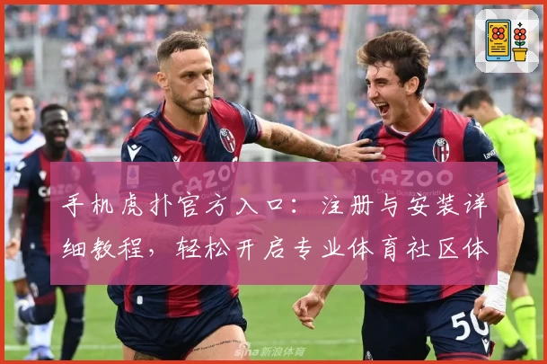 手机虎扑官方入口：注册与安装详细教程，轻松开启专业体育社区体验