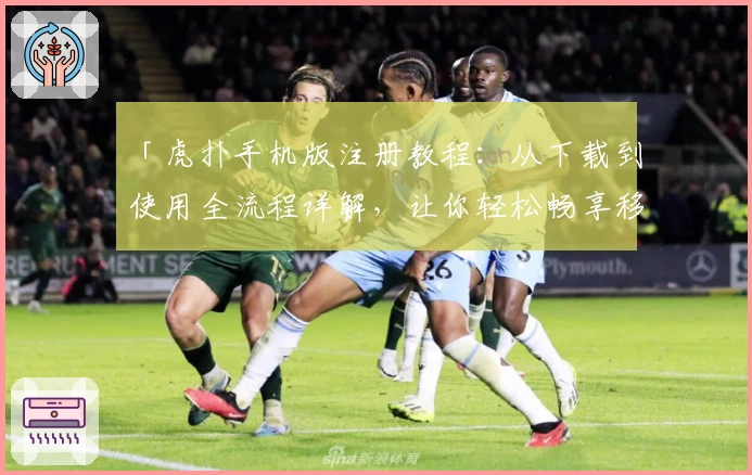 「虎扑手机版注册教程：从下载到使用全流程详解，让你轻松畅享移动端精彩社区」