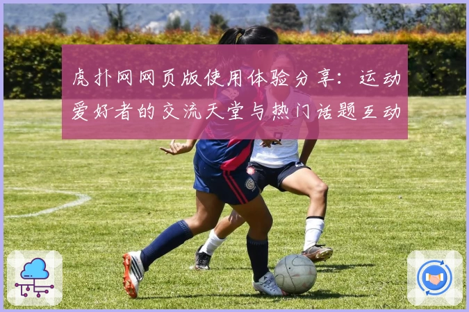 虎扑网网页版使用体验分享：运动爱好者的交流天堂与热门话题互动指南